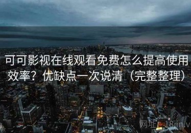可可影视在线观看免费怎么提高使用效率？优缺点一次说清（完整整理）