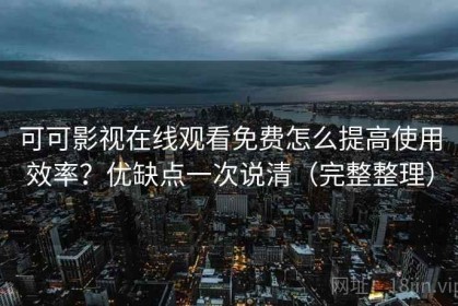 可可影视在线观看免费怎么提高使用效率？优缺点一次说清（完整整理）