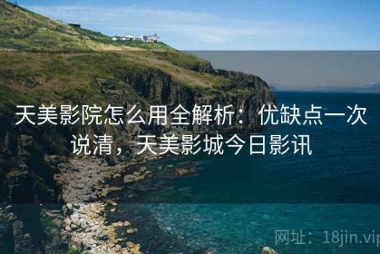 天美影院怎么用全解析：优缺点一次说清，天美影城今日影讯
