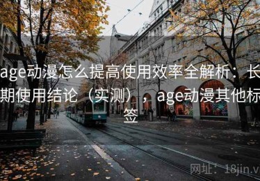 age动漫怎么提高使用效率全解析：长期使用结论（实测），age动漫其他标签