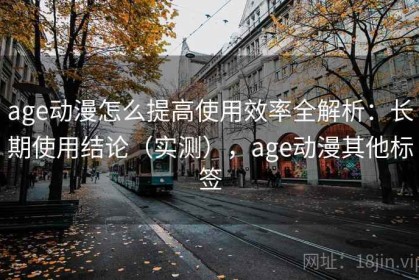 age动漫怎么提高使用效率全解析：长期使用结论（实测），age动漫其他标签