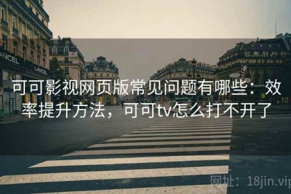 可可影视网页版常见问题有哪些：效率提升方法，可可tv怎么打不开了