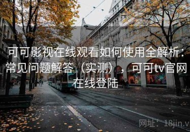 可可影视在线观看如何使用全解析：常见问题解答（实测），可可tv官网在线登陆