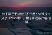 柚子影视手机端好不好用？体验报告分享（2025版），柚子影视客户端-官网
