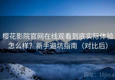 樱花影院官网在线观看到底实际体验怎么样？新手避坑指南（对比后）