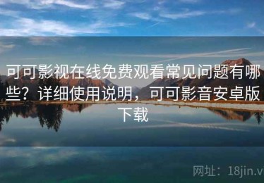可可影视在线免费观看常见问题有哪些？详细使用说明，可可影音安卓版下载