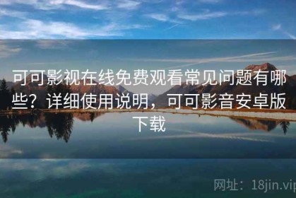 可可影视在线免费观看常见问题有哪些？详细使用说明，可可影音安卓版下载