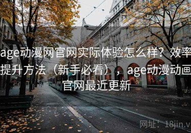 age动漫网官网实际体验怎么样？效率提升方法（新手必看），age动漫动画官网最近更新