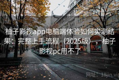 柚子影视app电脑端体验如何实测结果：完整上手流程（2025版），柚子影视pc用不了