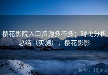 樱花影院入口资源多不多：对比分析总结（实测），樱花影影
