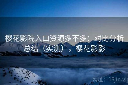 樱花影院入口资源多不多：对比分析总结（实测），樱花影影
