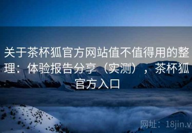 关于茶杯狐官方网站值不值得用的整理：体验报告分享（实测），茶杯狐官方入口