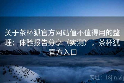 关于茶杯狐官方网站值不值得用的整理：体验报告分享（实测），茶杯狐官方入口