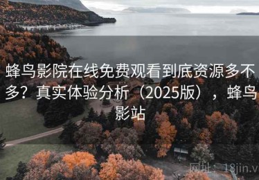 蜂鸟影院在线免费观看到底资源多不多？真实体验分析（2025版），蜂鸟影站