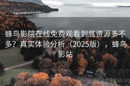 蜂鸟影院在线免费观看到底资源多不多？真实体验分析（2025版），蜂鸟影站