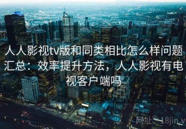 人人影视tv版和同类相比怎么样问题汇总：效率提升方法，人人影视有电视客户端吗