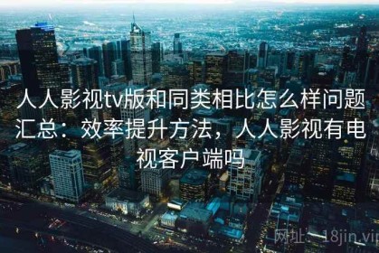 人人影视tv版和同类相比怎么样问题汇总：效率提升方法，人人影视有电视客户端吗