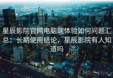 星辰影院官网电脑端体验如何问题汇总：长期使用结论，星辰影院有人知道吗