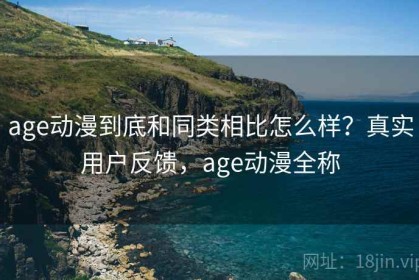 age动漫到底和同类相比怎么样？真实用户反馈，age动漫全称