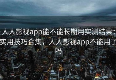 人人影视app能不能长期用实测结果：实用技巧合集，人人影视app不能用了吗