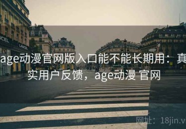 age动漫官网版入口能不能长期用：真实用户反馈，age动漫 官网