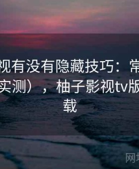 柚子影视有没有隐藏技巧：常见问题解答（实测），柚子影视tv版官网下载