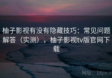 柚子影视有没有隐藏技巧：常见问题解答（实测），柚子影视tv版官网下载