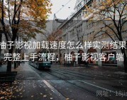 柚子影视加载速度怎么样实测结果：完整上手流程，柚子影视客户端