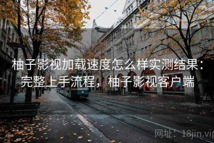 柚子影视加载速度怎么样实测结果：完整上手流程，柚子影视客户端