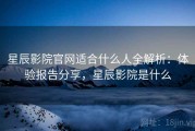 星辰影院官网适合什么人全解析：体验报告分享，星辰影院是什么