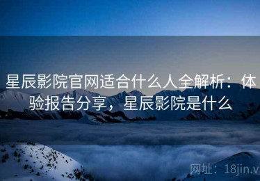星辰影院官网适合什么人全解析：体验报告分享，星辰影院是什么