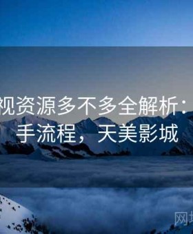 天美影视资源多不多全解析：完整上手流程，天美影城