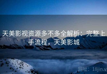 天美影视资源多不多全解析：完整上手流程，天美影城