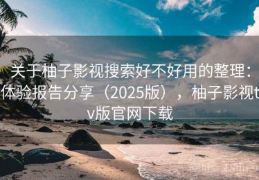 关于柚子影视搜索好不好用的整理：体验报告分享（2025版），柚子影视tv版官网下载