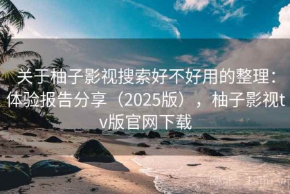 关于柚子影视搜索好不好用的整理：体验报告分享（2025版），柚子影视tv版官网下载
