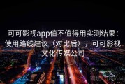 可可影视app值不值得用实测结果：使用路线建议（对比后），可可影视文化传媒公司