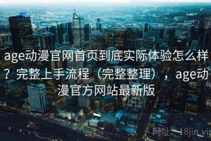 age动漫官网首页到底实际体验怎么样？完整上手流程（完整整理），age动漫官方网站最新版