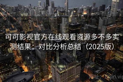 可可影视官方在线观看资源多不多实测结果：对比分析总结（2025版）
