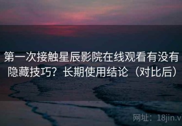 第一次接触星辰影院在线观看有没有隐藏技巧？长期使用结论（对比后）