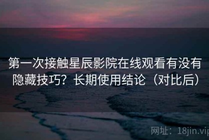 第一次接触星辰影院在线观看有没有隐藏技巧？长期使用结论（对比后）