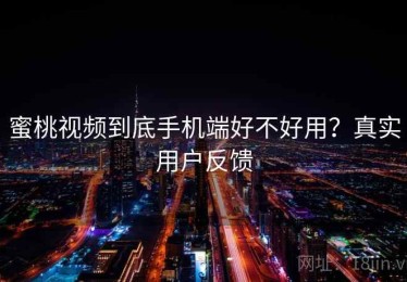 蜜桃视频到底手机端好不好用？真实用户反馈