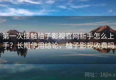 第一次接触柚子影视官网新手怎么上手？长期使用结论，柚子影视收费吗