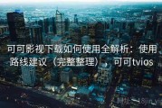 可可影视下载如何使用全解析：使用路线建议（完整整理），可可tvios