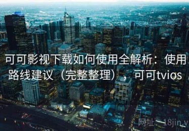 可可影视下载如何使用全解析：使用路线建议（完整整理），可可tvios