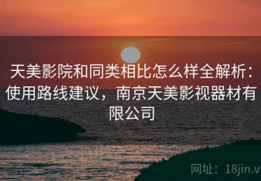 天美影院和同类相比怎么样全解析：使用路线建议，南京天美影视器材有限公司