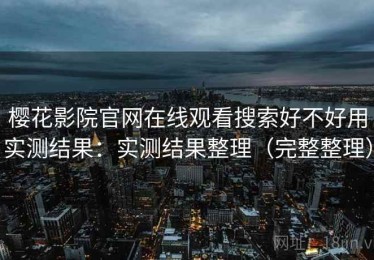 樱花影院官网在线观看搜索好不好用实测结果：实测结果整理（完整整理）