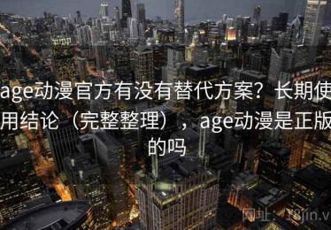 age动漫官方有没有替代方案？长期使用结论（完整整理），age动漫是正版的吗