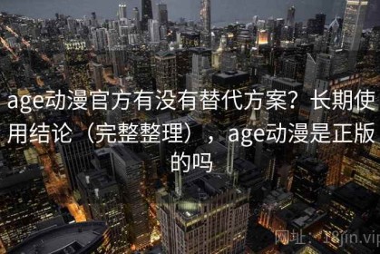 age动漫官方有没有替代方案？长期使用结论（完整整理），age动漫是正版的吗