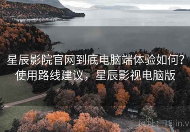 星辰影院官网到底电脑端体验如何？使用路线建议，星辰影视电脑版