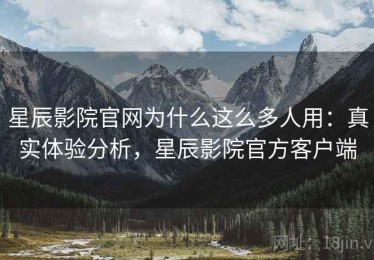 星辰影院官网为什么这么多人用：真实体验分析，星辰影院官方客户端